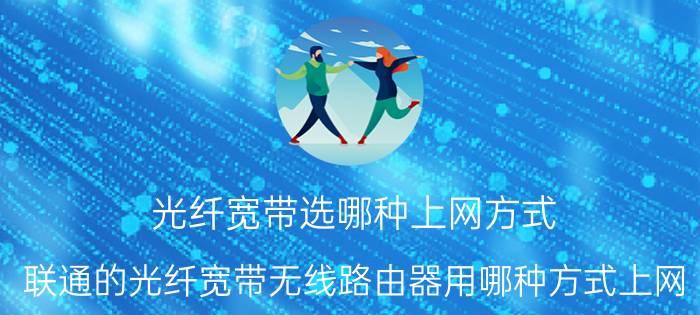 光纤宽带选哪种上网方式 联通的光纤宽带无线路由器用哪种方式上网？